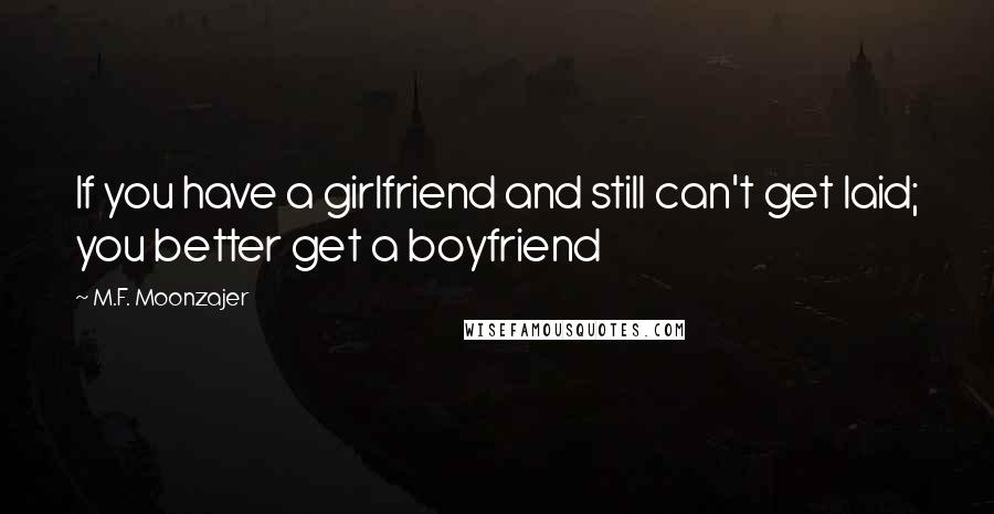 M.F. Moonzajer Quotes: If you have a girlfriend and still can't get laid; you better get a boyfriend