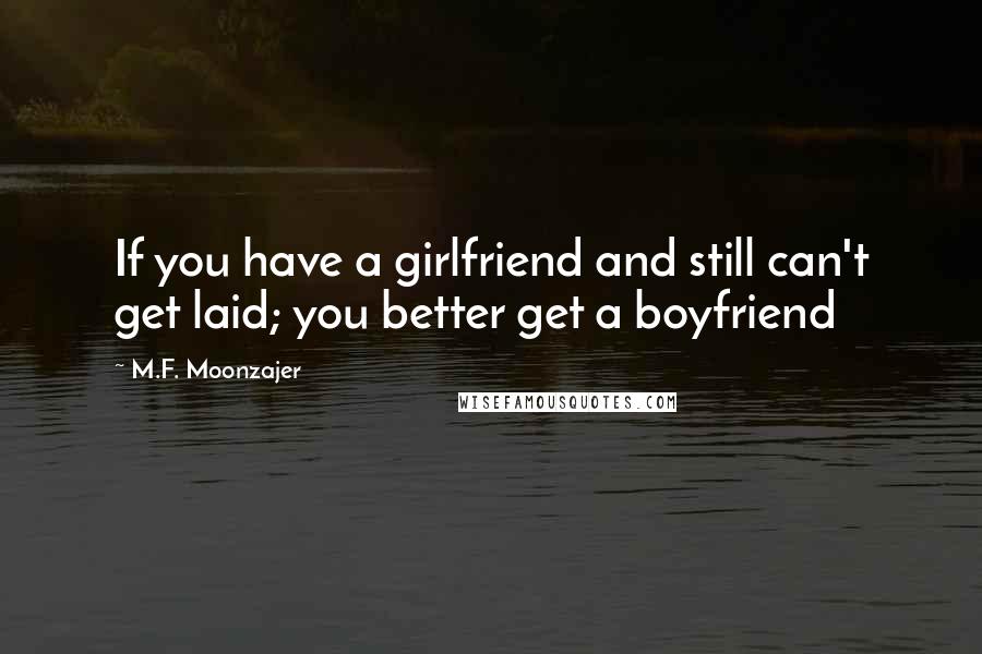 M.F. Moonzajer Quotes: If you have a girlfriend and still can't get laid; you better get a boyfriend