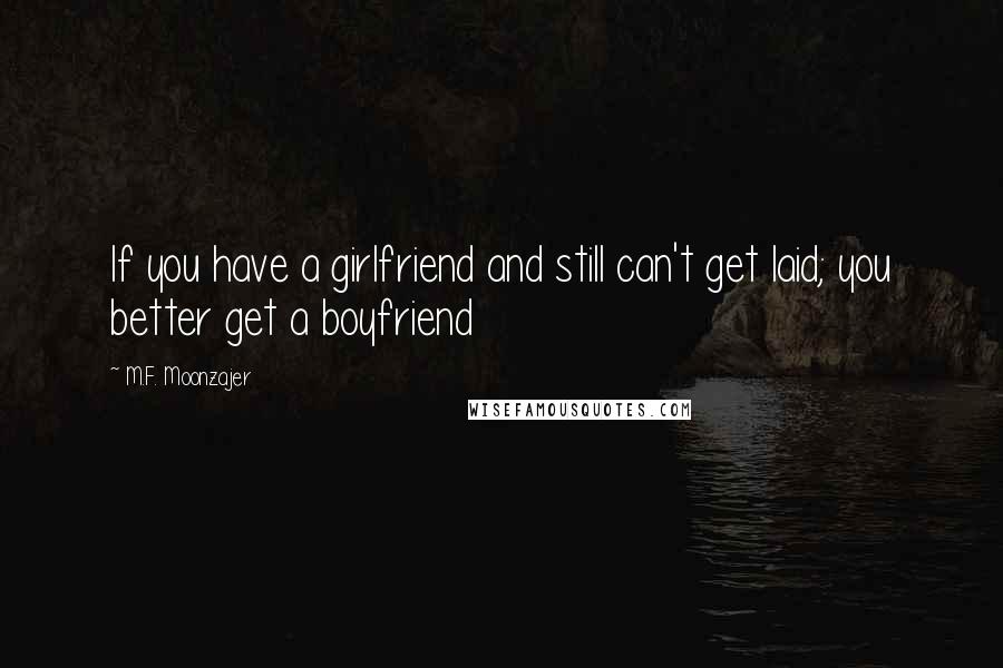 M.F. Moonzajer Quotes: If you have a girlfriend and still can't get laid; you better get a boyfriend