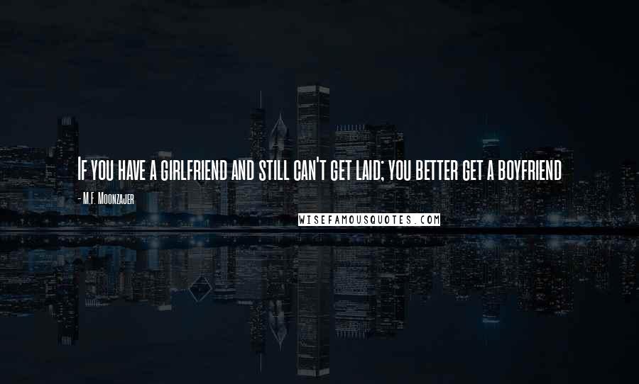 M.F. Moonzajer Quotes: If you have a girlfriend and still can't get laid; you better get a boyfriend