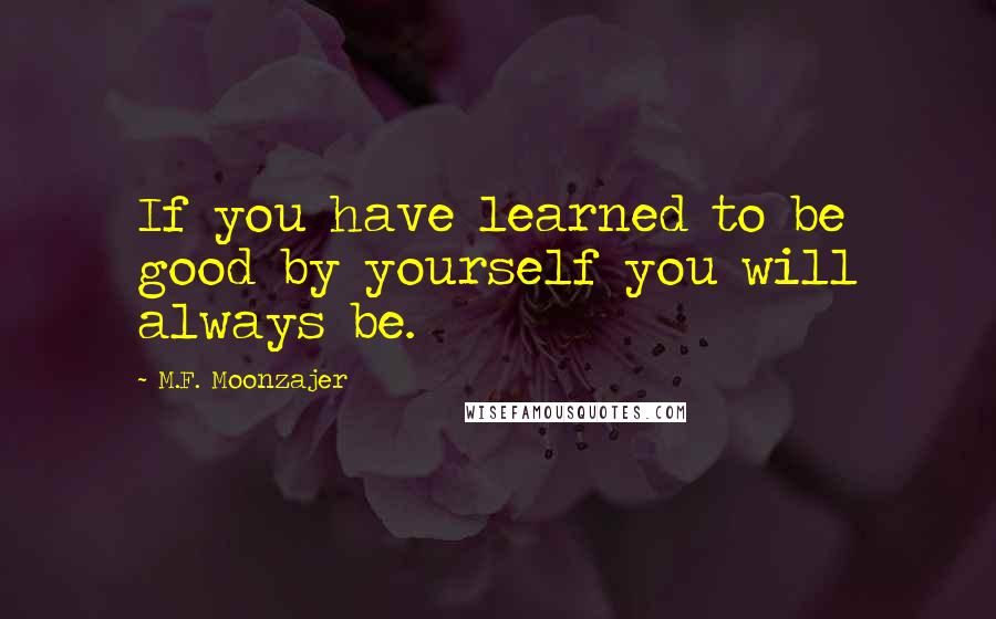 M.F. Moonzajer Quotes: If you have learned to be good by yourself you will always be.