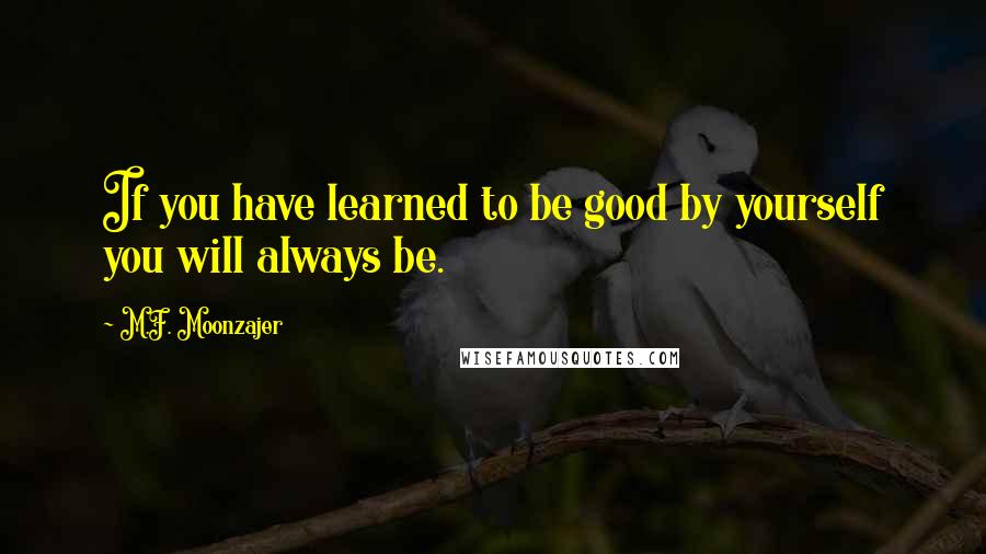 M.F. Moonzajer Quotes: If you have learned to be good by yourself you will always be.