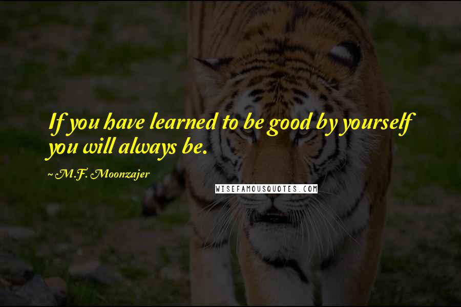 M.F. Moonzajer Quotes: If you have learned to be good by yourself you will always be.