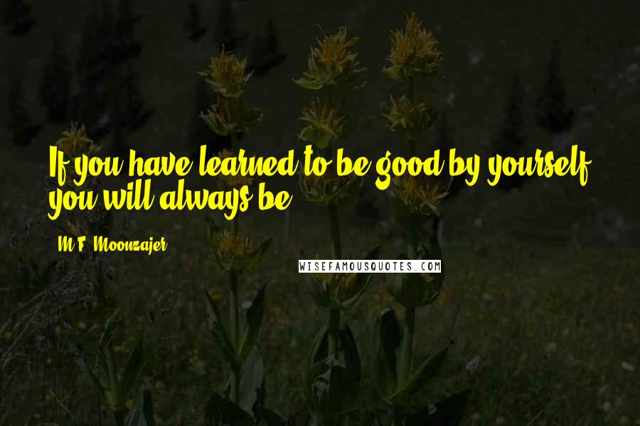 M.F. Moonzajer Quotes: If you have learned to be good by yourself you will always be.