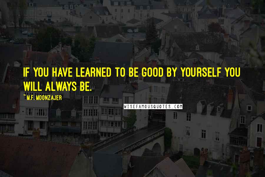 M.F. Moonzajer Quotes: If you have learned to be good by yourself you will always be.