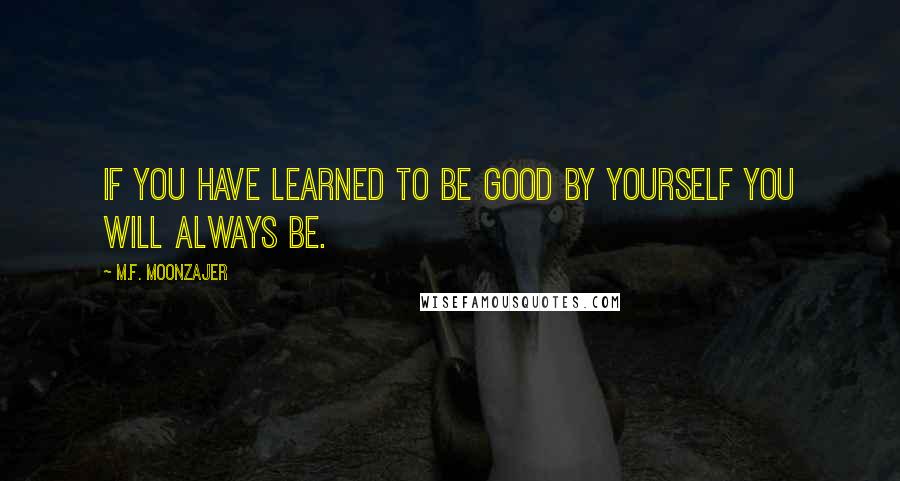 M.F. Moonzajer Quotes: If you have learned to be good by yourself you will always be.