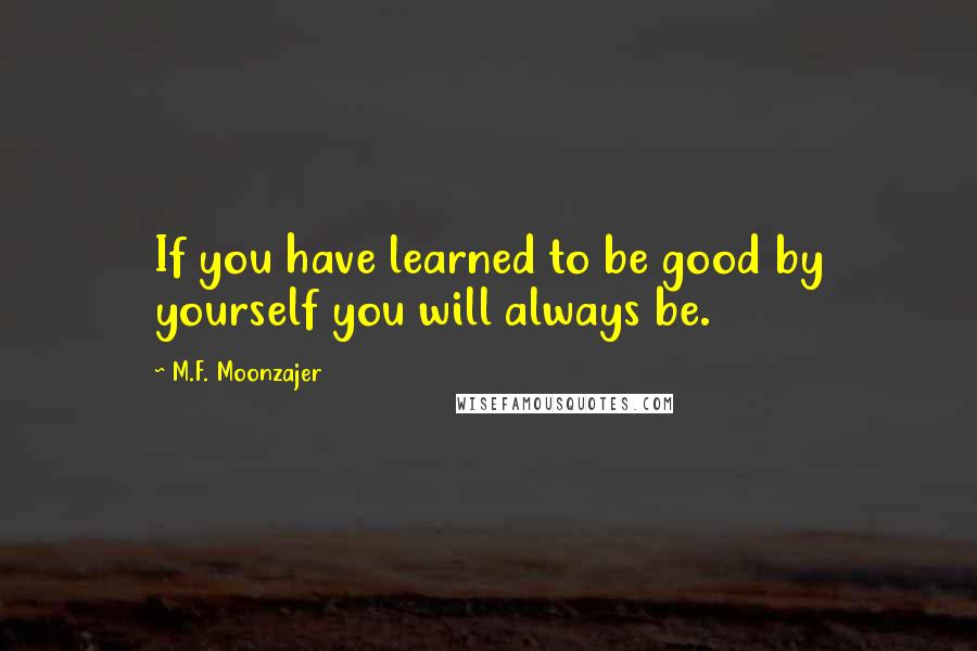 M.F. Moonzajer Quotes: If you have learned to be good by yourself you will always be.