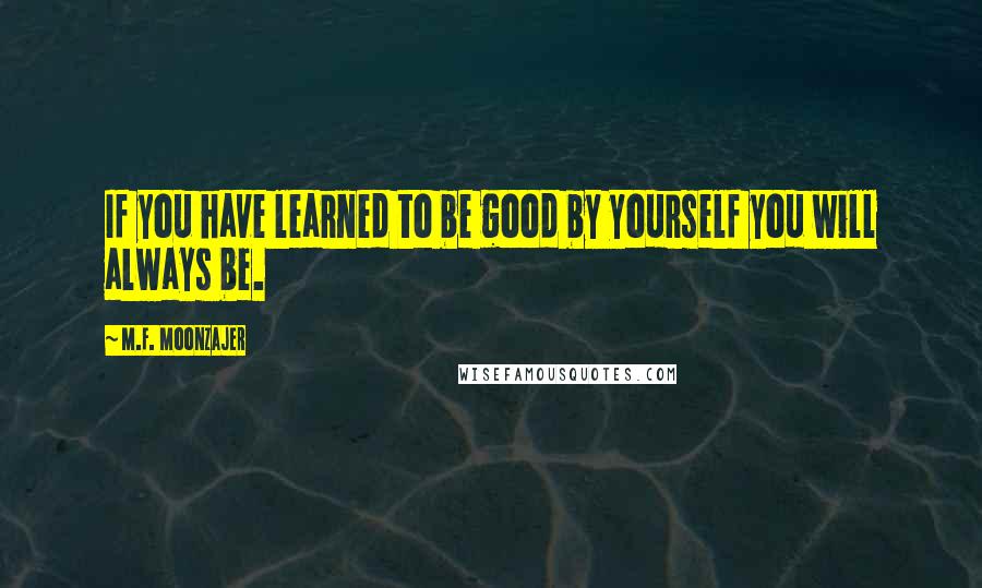 M.F. Moonzajer Quotes: If you have learned to be good by yourself you will always be.