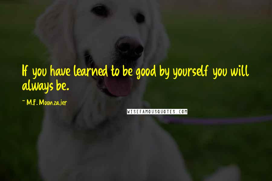 M.F. Moonzajer Quotes: If you have learned to be good by yourself you will always be.