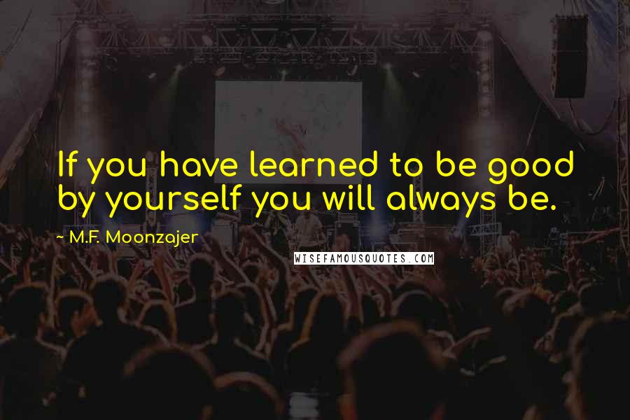 M.F. Moonzajer Quotes: If you have learned to be good by yourself you will always be.