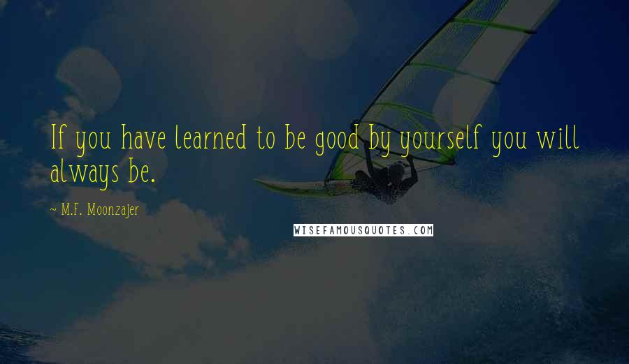 M.F. Moonzajer Quotes: If you have learned to be good by yourself you will always be.