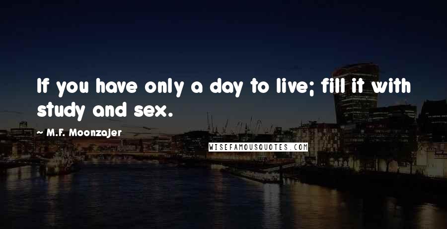 M.F. Moonzajer Quotes: If you have only a day to live; fill it with study and sex.