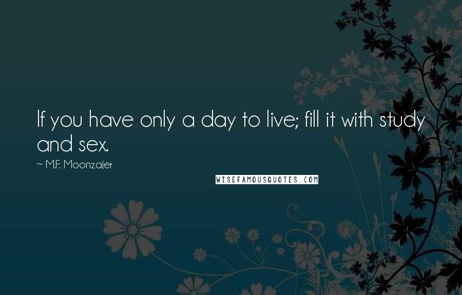 M.F. Moonzajer Quotes: If you have only a day to live; fill it with study and sex.