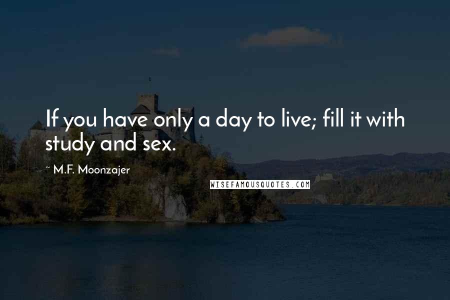 M.F. Moonzajer Quotes: If you have only a day to live; fill it with study and sex.