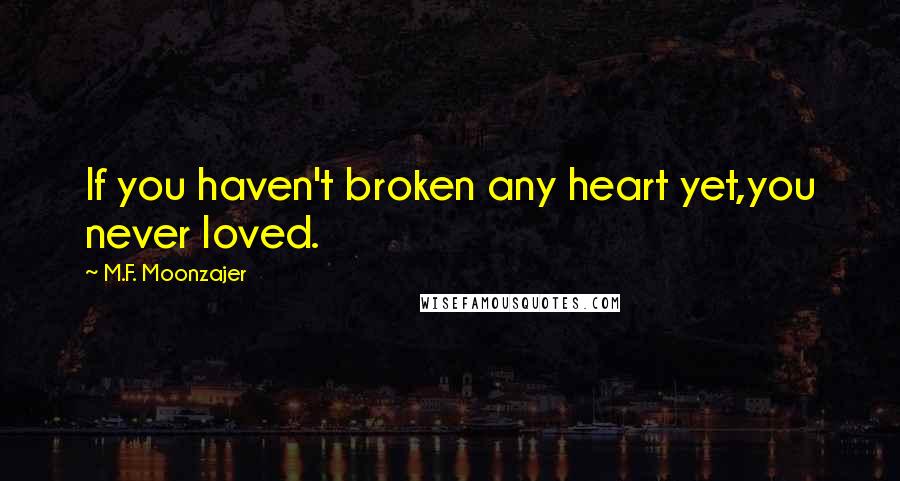 M.F. Moonzajer Quotes: If you haven't broken any heart yet,you never loved.
