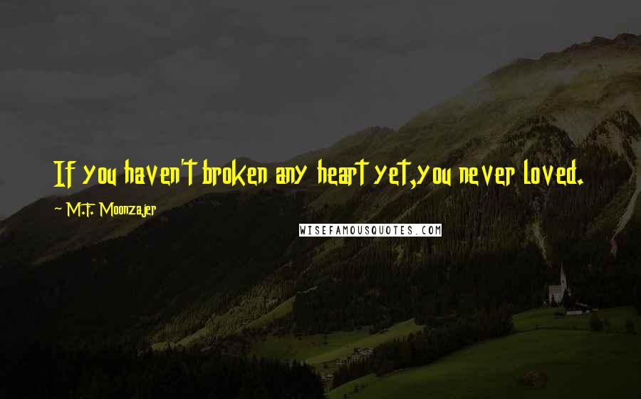 M.F. Moonzajer Quotes: If you haven't broken any heart yet,you never loved.
