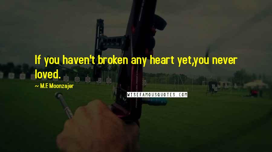 M.F. Moonzajer Quotes: If you haven't broken any heart yet,you never loved.