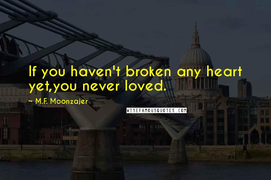 M.F. Moonzajer Quotes: If you haven't broken any heart yet,you never loved.