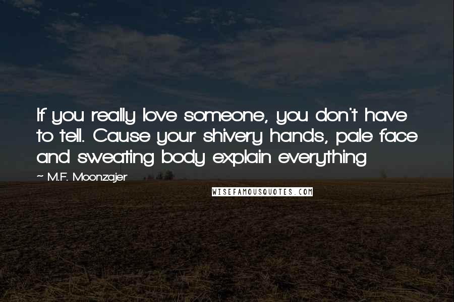 M.F. Moonzajer Quotes: If you really love someone, you don't have to tell. Cause your shivery hands, pale face and sweating body explain everything