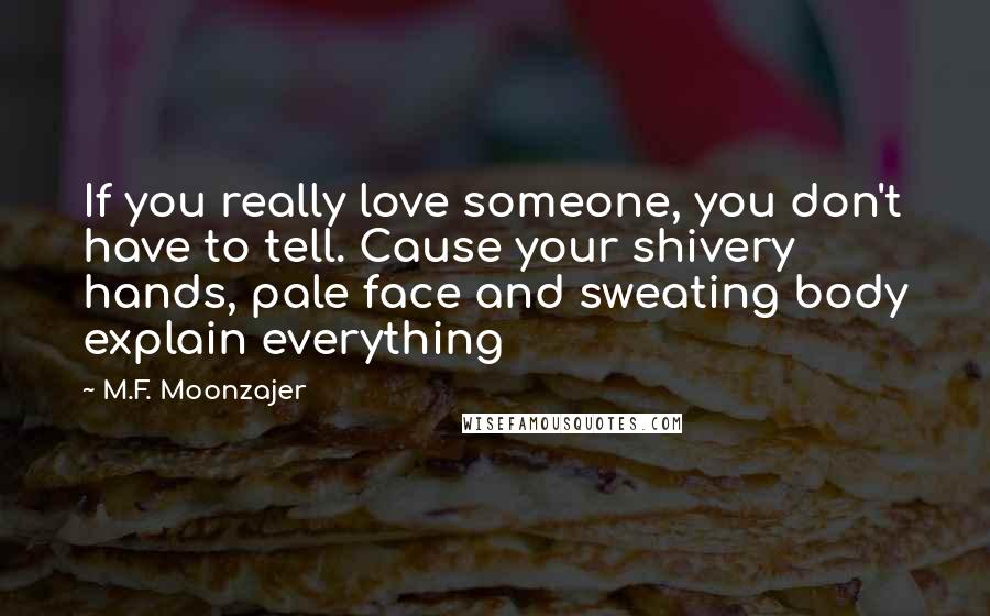 M.F. Moonzajer Quotes: If you really love someone, you don't have to tell. Cause your shivery hands, pale face and sweating body explain everything