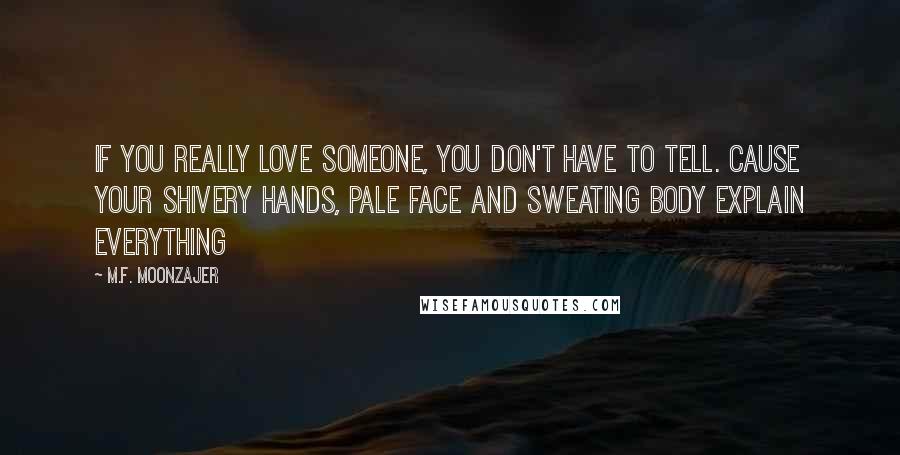 M.F. Moonzajer Quotes: If you really love someone, you don't have to tell. Cause your shivery hands, pale face and sweating body explain everything