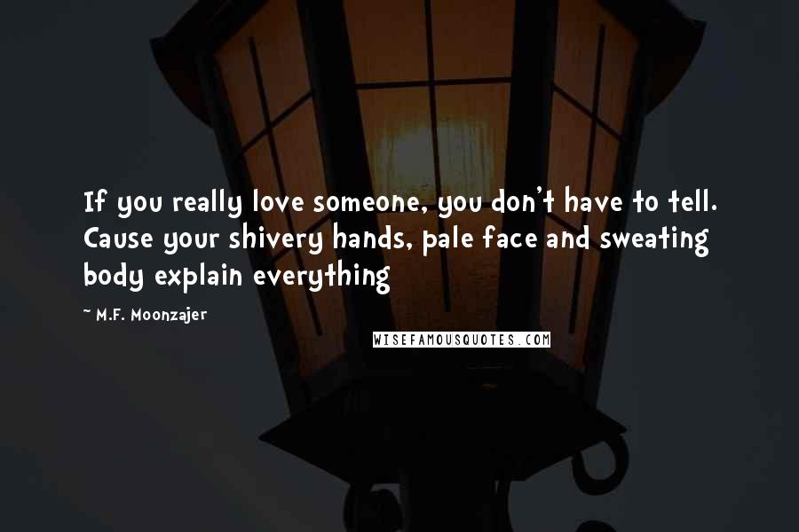 M.F. Moonzajer Quotes: If you really love someone, you don't have to tell. Cause your shivery hands, pale face and sweating body explain everything