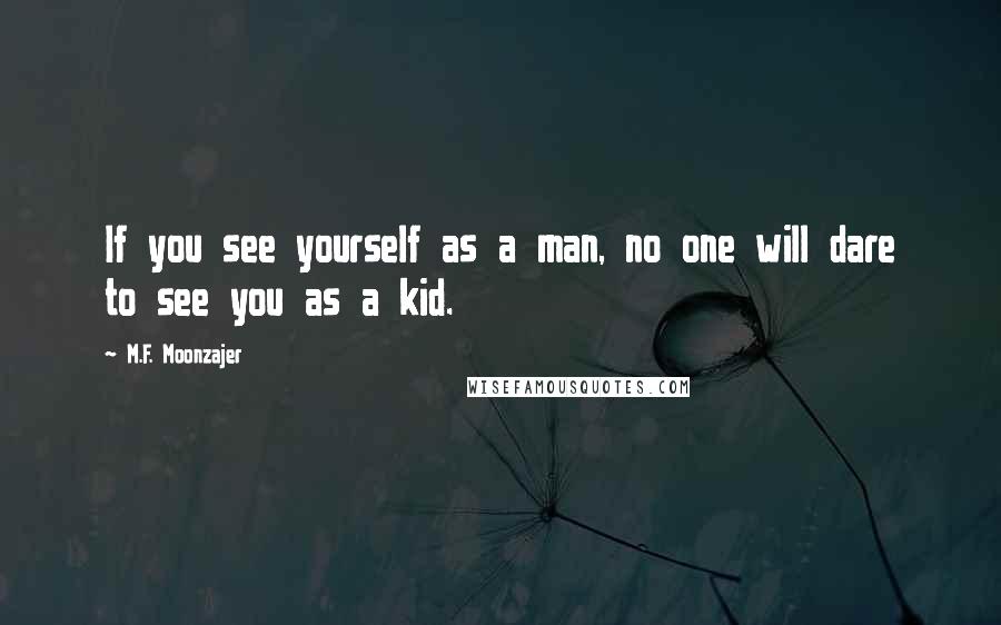 M.F. Moonzajer Quotes: If you see yourself as a man, no one will dare to see you as a kid.