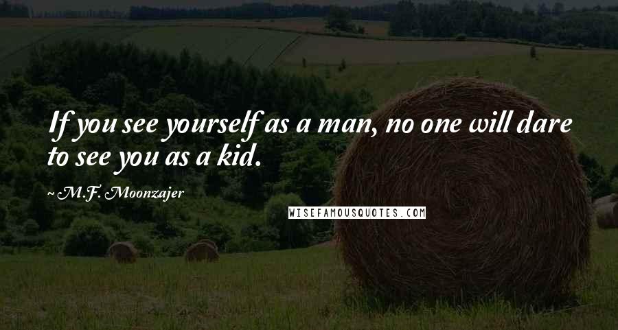 M.F. Moonzajer Quotes: If you see yourself as a man, no one will dare to see you as a kid.