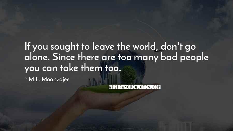 M.F. Moonzajer Quotes: If you sought to leave the world, don't go alone. Since there are too many bad people you can take them too.