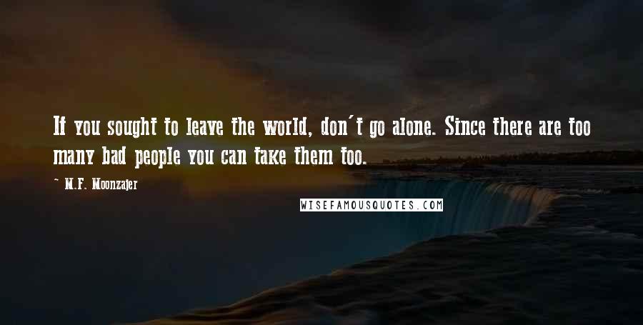 M.F. Moonzajer Quotes: If you sought to leave the world, don't go alone. Since there are too many bad people you can take them too.