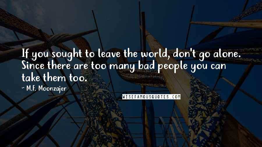 M.F. Moonzajer Quotes: If you sought to leave the world, don't go alone. Since there are too many bad people you can take them too.