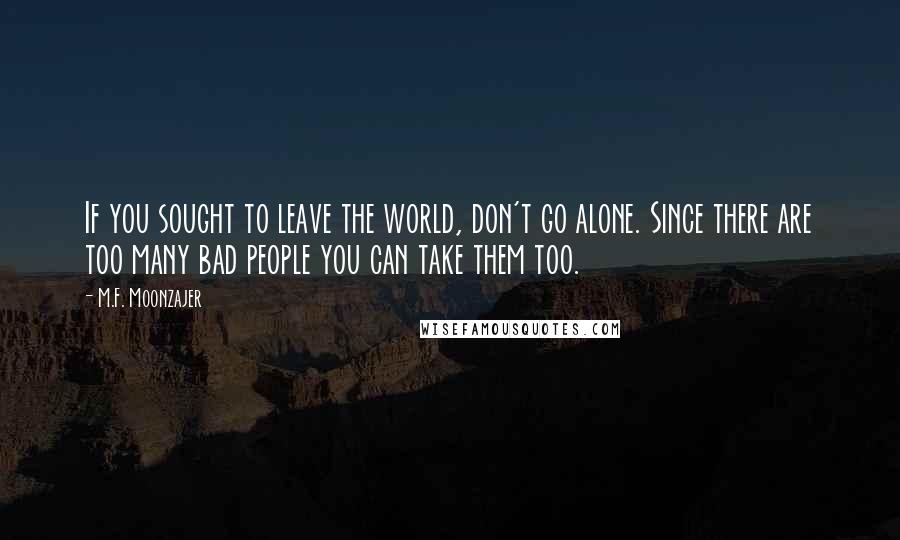 M.F. Moonzajer Quotes: If you sought to leave the world, don't go alone. Since there are too many bad people you can take them too.