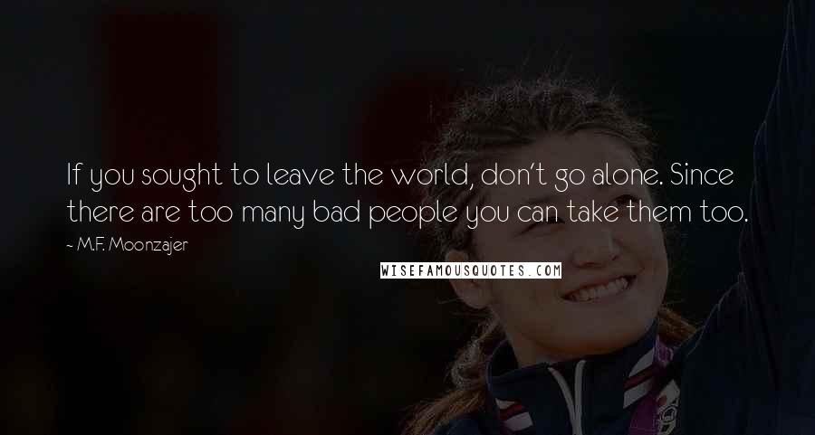 M.F. Moonzajer Quotes: If you sought to leave the world, don't go alone. Since there are too many bad people you can take them too.