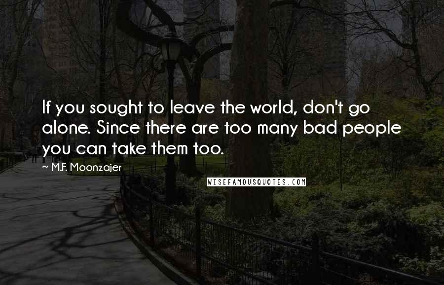 M.F. Moonzajer Quotes: If you sought to leave the world, don't go alone. Since there are too many bad people you can take them too.