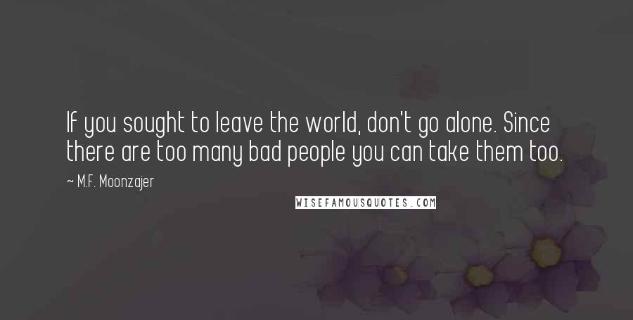 M.F. Moonzajer Quotes: If you sought to leave the world, don't go alone. Since there are too many bad people you can take them too.