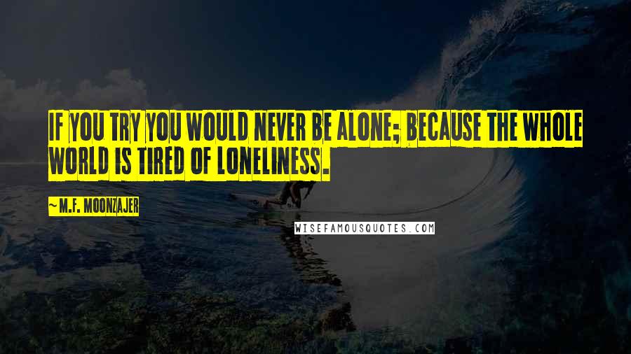 M.F. Moonzajer Quotes: If you try you would never be alone; because the whole world is tired of loneliness.