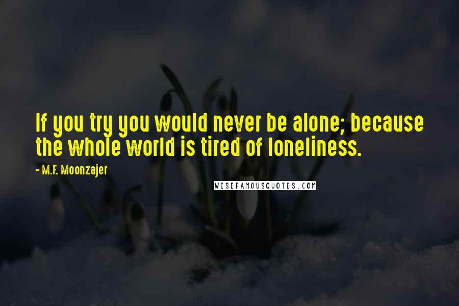 M.F. Moonzajer Quotes: If you try you would never be alone; because the whole world is tired of loneliness.