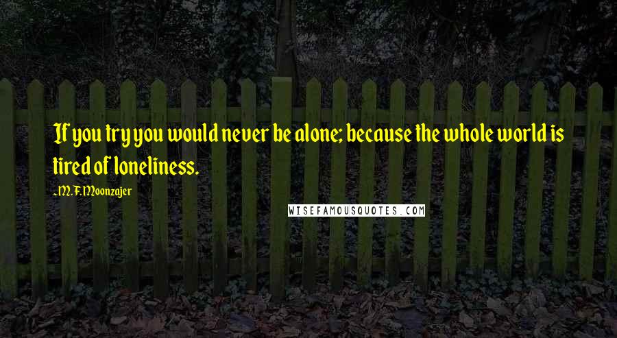 M.F. Moonzajer Quotes: If you try you would never be alone; because the whole world is tired of loneliness.