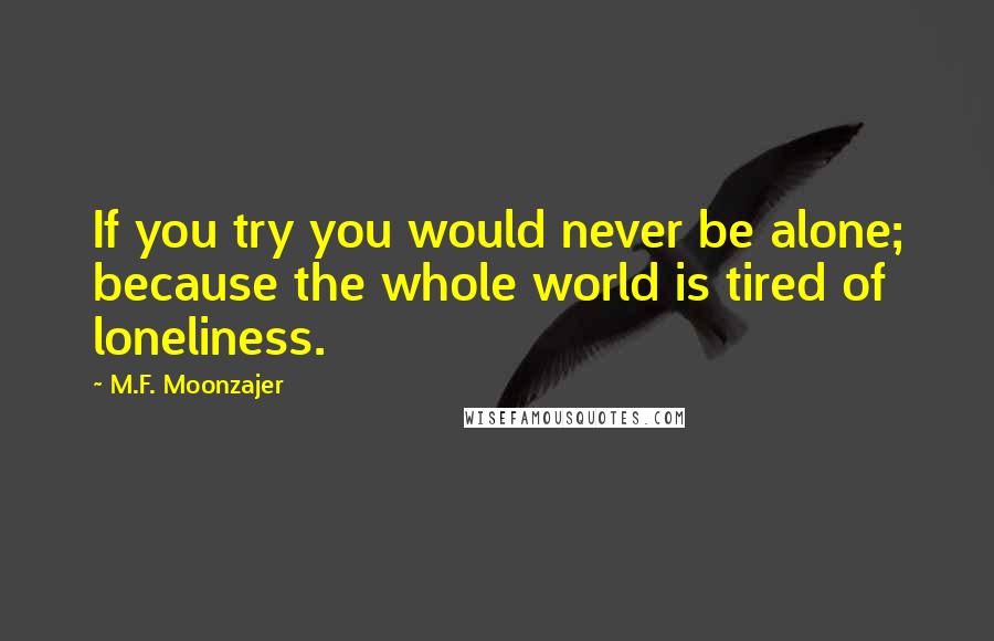 M.F. Moonzajer Quotes: If you try you would never be alone; because the whole world is tired of loneliness.