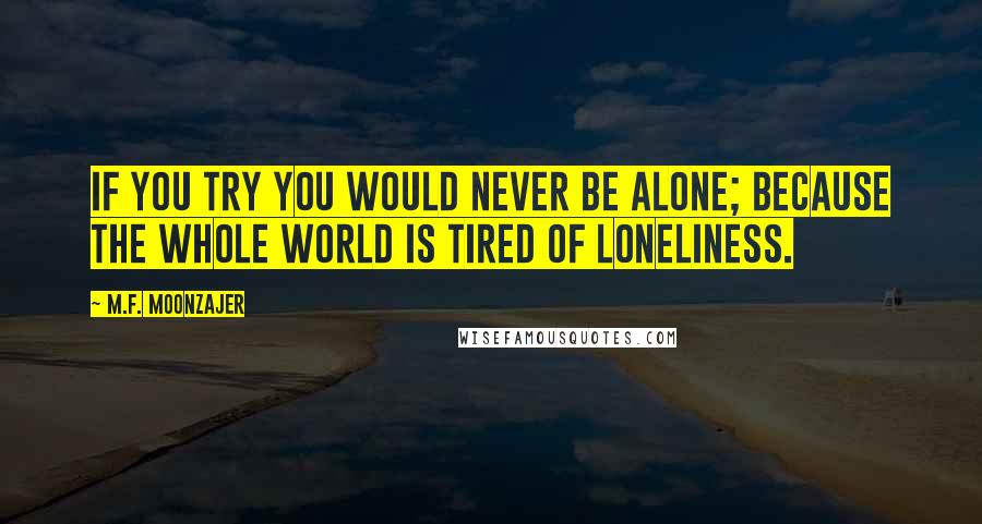 M.F. Moonzajer Quotes: If you try you would never be alone; because the whole world is tired of loneliness.