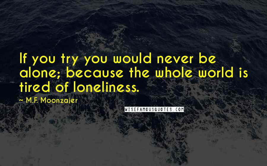 M.F. Moonzajer Quotes: If you try you would never be alone; because the whole world is tired of loneliness.