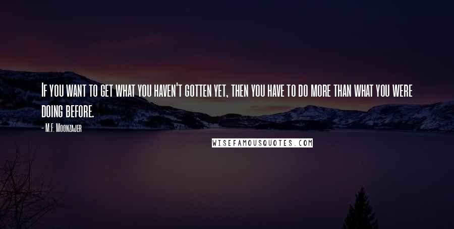 M.F. Moonzajer Quotes: If you want to get what you haven't gotten yet, then you have to do more than what you were doing before.