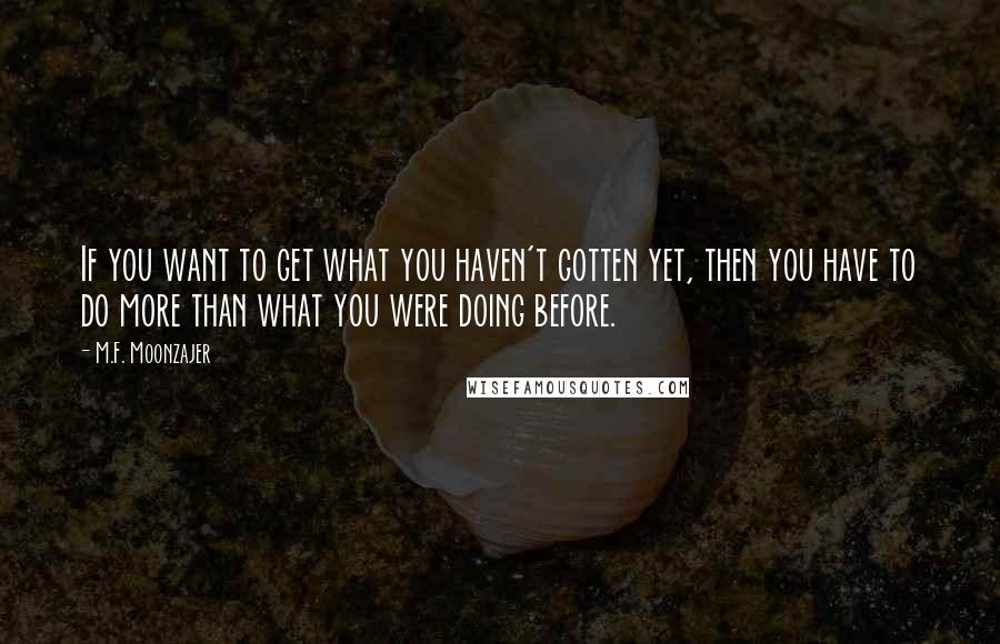 M.F. Moonzajer Quotes: If you want to get what you haven't gotten yet, then you have to do more than what you were doing before.
