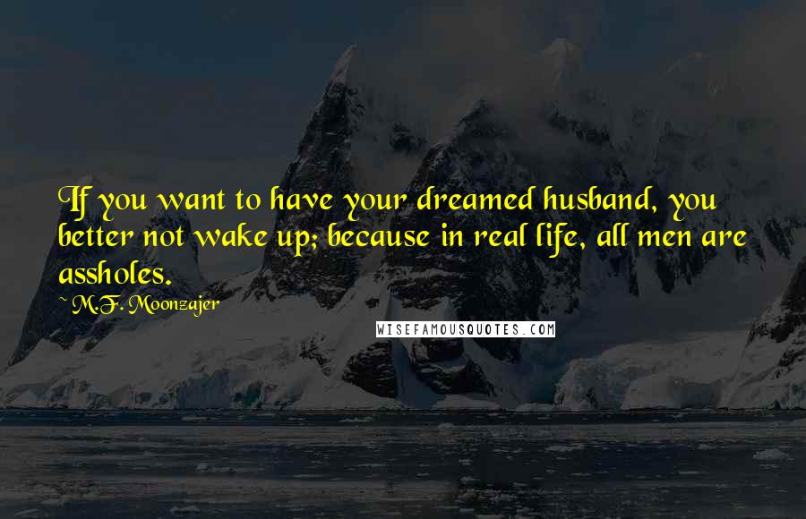 M.F. Moonzajer Quotes: If you want to have your dreamed husband, you better not wake up; because in real life, all men are assholes.