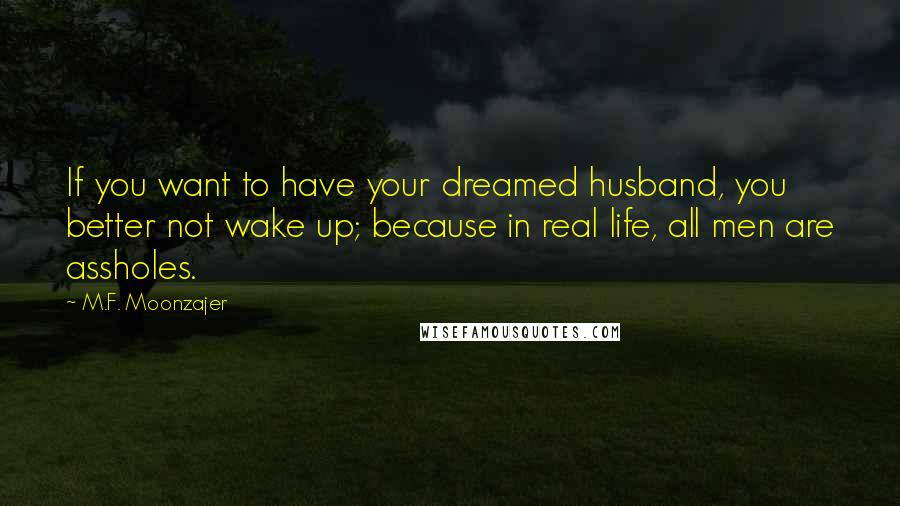 M.F. Moonzajer Quotes: If you want to have your dreamed husband, you better not wake up; because in real life, all men are assholes.