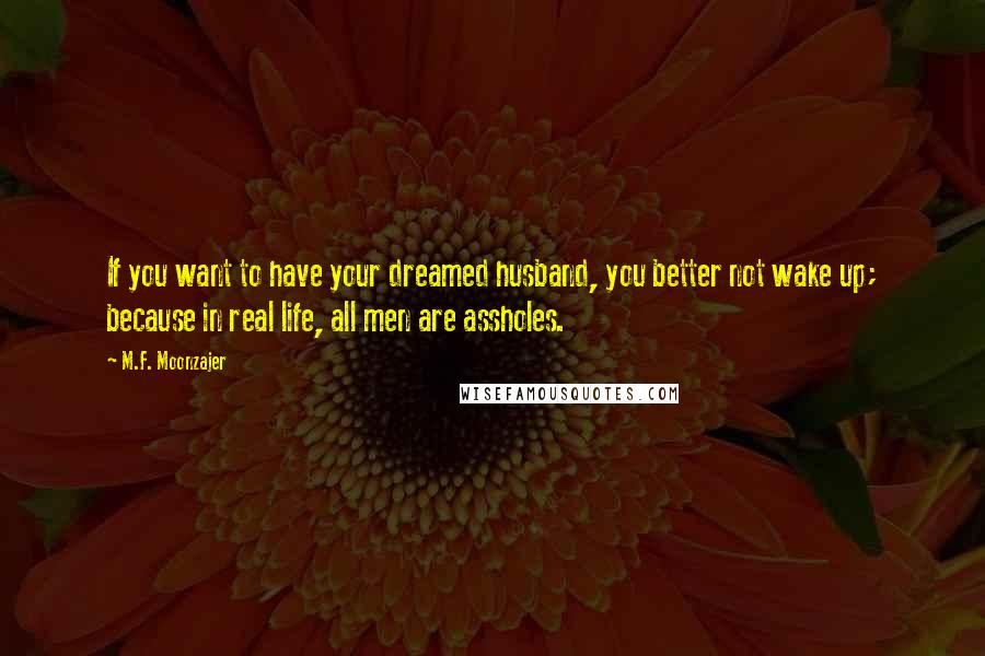 M.F. Moonzajer Quotes: If you want to have your dreamed husband, you better not wake up; because in real life, all men are assholes.