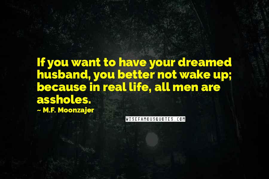 M.F. Moonzajer Quotes: If you want to have your dreamed husband, you better not wake up; because in real life, all men are assholes.