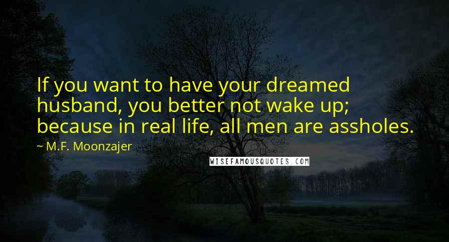 M.F. Moonzajer Quotes: If you want to have your dreamed husband, you better not wake up; because in real life, all men are assholes.