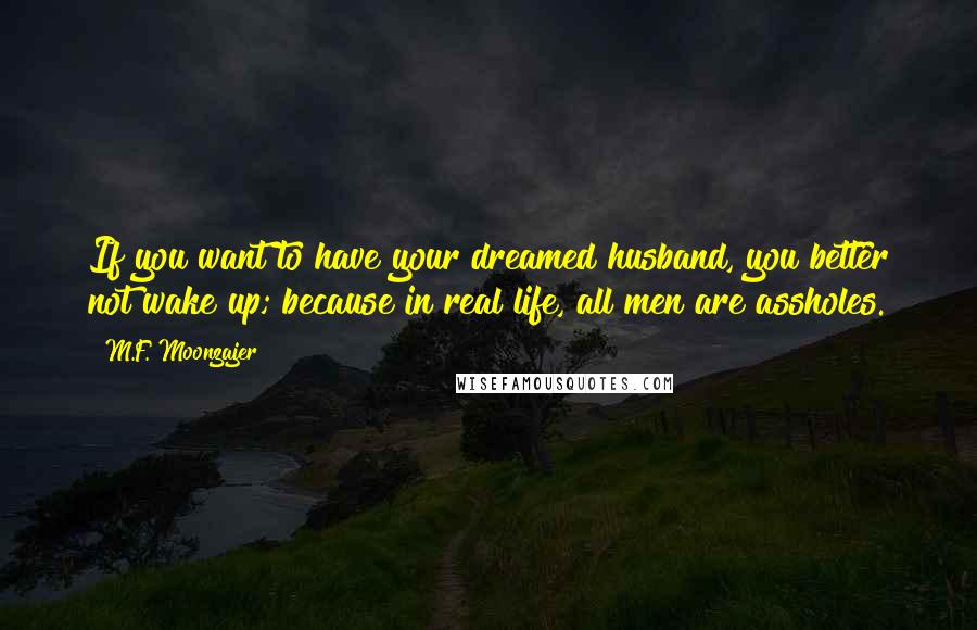 M.F. Moonzajer Quotes: If you want to have your dreamed husband, you better not wake up; because in real life, all men are assholes.