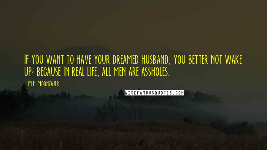 M.F. Moonzajer Quotes: If you want to have your dreamed husband, you better not wake up; because in real life, all men are assholes.